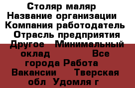 Столяр-маляр › Название организации ­ Компания-работодатель › Отрасль предприятия ­ Другое › Минимальный оклад ­ 50 000 - Все города Работа » Вакансии   . Тверская обл.,Удомля г.
